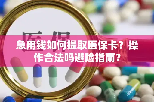 急用钱如何提取医保卡？操作合法吗避险指南？